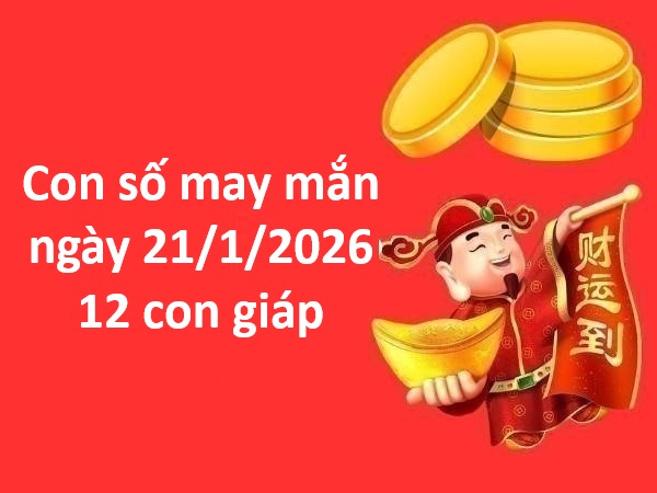 Con số may mắn ngày 21 tháng 1 thứ 4 của 12 con giáp